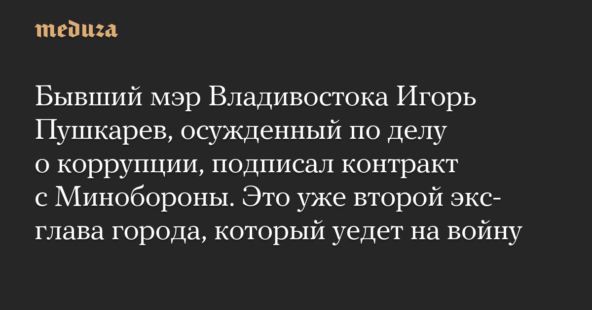 Бывший мэр Владивостока Игорь Пушкарев, осужденный по делу о коррупции, подписал контракт с Минобороны. Это уже второй экс-глава города, который уедет на войну